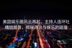 美國娛樂(lè )圈風(fēng)云再起，主持人連環(huán)吐槽特朗普，揭秘政治與娛樂(lè )的碰撞