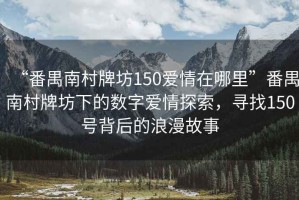 “番禺南村牌坊150愛(ài)情在哪里”番禺南村牌坊下的數字愛(ài)情探索，尋找150號背后的浪漫故事