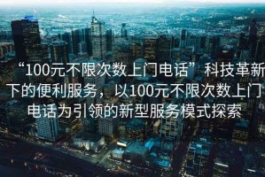 “100元不限次數上門(mén)電話(huà)”科技革新下的便利服務(wù)，以100元不限次數上門(mén)電話(huà)為引領(lǐng)的新型服務(wù)模式探索