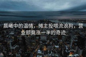 晨曦中的溫情，攤主投喂流浪狗，營(yíng)業(yè)額竟漲一半的奇跡