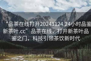 “品茶在線(xiàn)打開(kāi)20241124.24小時(shí)品鑒新茶葉.cc”品茶在線(xiàn)，打開(kāi)新茶葉品鑒之門(mén)，科技引領(lǐng)茶飲新時(shí)代