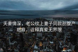 夫妻情深，老公紋上妻子同款剖腹產(chǎn)疤痕，詮釋真愛(ài)無(wú)界限