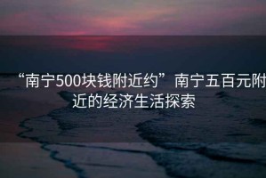 “南寧500塊錢(qián)附近約”南寧五百元附近的經(jīng)濟生活探索