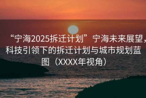 “寧海2025拆遷計劃”寧海未來(lái)展望，科技引領(lǐng)下的拆遷計劃與城市規劃藍圖（XXXX年視角）
