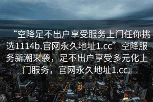 “空降足不出戶(hù)享受服務(wù)上門(mén)任你挑選1114b.官網(wǎng)永久地址1.cc”空降服務(wù)新潮來(lái)襲，足不出戶(hù)享受多元化上門(mén)服務(wù)，官網(wǎng)永久地址1.cc』