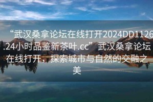 “武漢桑拿論壇在線(xiàn)打開(kāi)2024DD1126.24小時(shí)品鑒新茶葉.cc”武漢桑拿論壇在線(xiàn)打開(kāi)，探索城市與自然的交融之美
