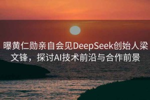 曝黃仁勛親自會(huì )見(jiàn)DeepSeek創(chuàng  )始人梁文鋒，探討AI技術(shù)前沿與合作前景