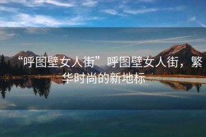 “呼圖壁女人街”呼圖壁女人街，繁華時(shí)尚的新地標