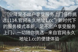 “空降足不出戶(hù)享受服務(wù)上門(mén)任你挑選1114.官網(wǎng)永久地址1.cc”新時(shí)代下的服務(wù)模式革新，足不出戶(hù)享受服務(wù)上門(mén)，一切隨你挑選—來(lái)自官網(wǎng)永久地址1.cc的便捷體驗
