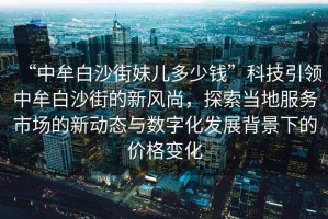 “中牟白沙街妹兒多少錢(qián)”科技引領(lǐng)中牟白沙街的新風(fēng)尚，探索當地服務(wù)市場(chǎng)的新動(dòng)態(tài)與數字化發(fā)展背景下的價(jià)格變化