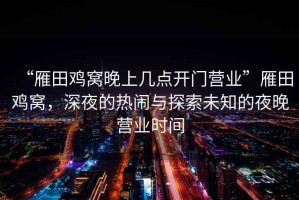 “雁田雞窩晚上幾點(diǎn)開(kāi)門(mén)營(yíng)業(yè)”雁田雞窩，深夜的熱鬧與探索未知的夜晚營(yíng)業(yè)時(shí)間