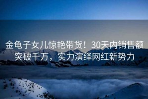 金龜子女兒驚艷帶貨！30天內銷(xiāo)售額突破千萬(wàn)，實(shí)力演繹網(wǎng)紅新勢力