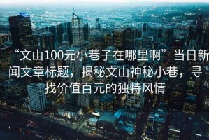 “文山100元小巷子在哪里啊”當日新聞文章標題，揭秘文山神秘小巷，尋找價(jià)值百元的獨特風(fēng)情