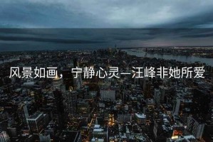 風(fēng)景如畫(huà)，寧靜心靈—汪峰非她所愛(ài)