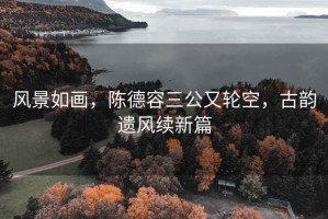 風(fēng)景如畫(huà)，陳德容三公又輪空，古韻遺風(fēng)續新篇