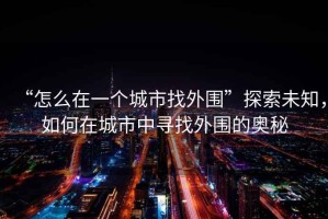 “怎么在一個(gè)城市找外圍”探索未知，如何在城市中尋找外圍的奧秘