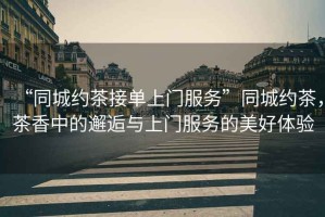 “同城約茶接單上門(mén)服務(wù)”同城約茶，茶香中的邂逅與上門(mén)服務(wù)的美好體驗