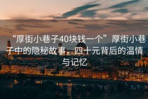 “厚街小巷子40塊錢(qián)一個(gè)”厚街小巷子中的隱秘故事，四十元背后的溫情與記憶