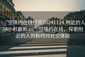 “空降約在線(xiàn)打開(kāi)20241124.附近的人24小時(shí)最新.cc”空降約在線(xiàn)，探索附近的人的新時(shí)代社交體驗