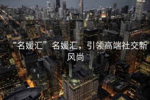 “名媛匯”名媛匯，引領(lǐng)高端社交新風(fēng)尚