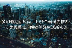 夢(mèng)幻假期新風(fēng)尚，10多個(gè)省份力推2.5天休假模式，解鎖美好生活新密碼