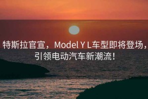 特斯拉官宣，Model Y L車(chē)型即將登場(chǎng)，引領(lǐng)電動(dòng)汽車(chē)新潮流！