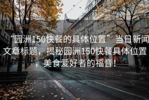 “園洲150快餐的具體位置”當日新聞文章標題，揭秘園洲150快餐具體位置，美食愛(ài)好者的福音！