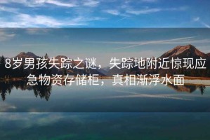 8歲男孩失蹤之謎，失蹤地附近驚現應急物資存儲柜，真相漸浮水面