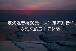 “定海觀(guān)音橋50元一次”定海觀(guān)音橋，一次難忘的五十元體驗