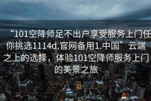 “101空降師足不出戶(hù)享受服務(wù)上門(mén)任你挑選1114d.官網(wǎng)備用1.中國”云端之上的選擇，體驗101空降師服務(wù)上門(mén)的美景之旅