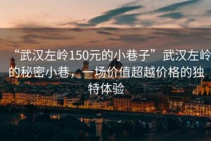 “武漢左嶺150元的小巷子”武漢左嶺的秘密小巷，一場(chǎng)價(jià)值超越價(jià)格的獨特體驗