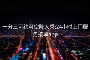 一分三可約可空降大秀:24小時(shí)上門(mén)服務(wù)接單app
