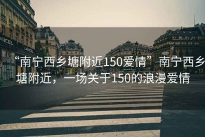 “南寧西鄉塘附近150愛(ài)情”南寧西鄉塘附近，一場(chǎng)關(guān)于150的浪漫愛(ài)情