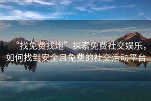 “找免費找炮”探索免費社交娛樂(lè )，如何找到安全且免費的社交活動(dòng)平臺