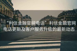 “利信金融官網(wǎng)電話(huà)”利信金融官網(wǎng)電話(huà)更新及客戶(hù)服務(wù)升級的最新動(dòng)態(tài)
