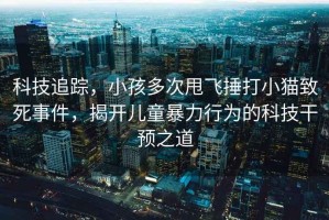 科技追蹤，小孩多次甩飛捶打小貓致死事件，揭開(kāi)兒童暴力行為的科技干預之道