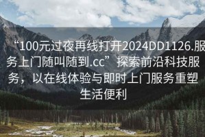 “100元過(guò)夜再線(xiàn)打開(kāi)2024DD1126.服務(wù)上門(mén)隨叫隨到.cc”探索前沿科技服務(wù)，以在線(xiàn)體驗與即時(shí)上門(mén)服務(wù)重塑生活便利