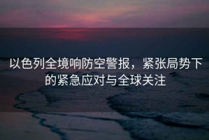 以色列全境響防空警報，緊張局勢下的緊急應對與全球關(guān)注