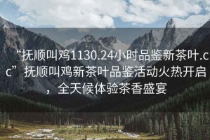 “撫順叫雞1130.24小時(shí)品鑒新茶葉.cc”撫順叫雞新茶葉品鑒活動(dòng)火熱開(kāi)啟，全天候體驗茶香盛宴