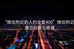 “微信附近的人約全套400”微信附近，遇見(jiàn)風(fēng)景與奇遇