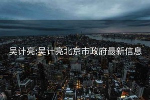 吳計亮:吳計亮北京市政府最新信息