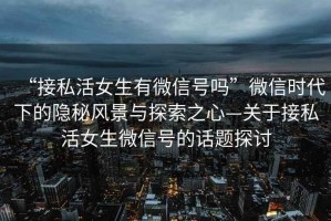 “接私活女生有微信號嗎”微信時(shí)代下的隱秘風(fēng)景與探索之心—關(guān)于接私活女生微信號的話(huà)題探討