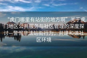 “虎門(mén)哪里有站街的地方啊”關(guān)于虎門(mén)地區公共服務(wù)與社區管理的深度探討—警惕非法站街行為，共建和諧社區環(huán)境