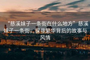 “慈溪妹子一條街在什么地方”慈溪妹子一條街，探尋繁華背后的故事與風(fēng)情