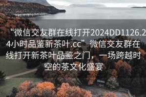 “微信交友群在線(xiàn)打開(kāi)2024DD1126.24小時(shí)品鑒新茶葉.cc”微信交友群在線(xiàn)打開(kāi)新茶葉品鑒之門(mén)，一場(chǎng)跨越時(shí)空的茶文化盛宴