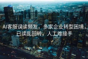 AI客服誤讀頻發(fā)，多家企業(yè)轉型困境，已讀亂回轉，人工難接手