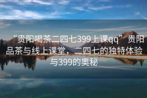 “貴陽(yáng)喝茶二四七399上課qq”貴陽(yáng)品茶與線(xiàn)上課堂，二四七的獨特體驗與399的奧秘