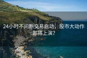 24小時(shí)不間斷交易啟動(dòng)，股市大動(dòng)作即將上演？