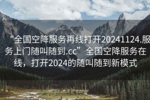 “全國空降服務(wù)再線(xiàn)打開(kāi)20241124.服務(wù)上門(mén)隨叫隨到.cc”全國空降服務(wù)在線(xiàn)，打開(kāi)2024的隨叫隨到新模式