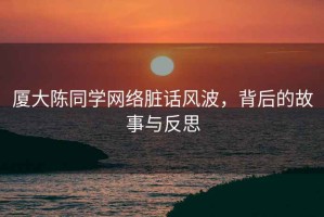 廈大陳同學(xué)網(wǎng)絡(luò )臟話(huà)風(fēng)波，背后的故事與反思
